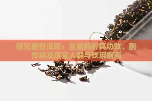 探究熟普洱茶：全面解析其功效、副作用及适宜人群与饮用指南