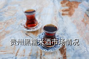 贵州黑糯米酒市场情况