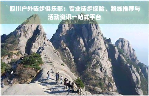 四川户外徒步俱乐部:专业徒步探险、路线推荐与活动资讯一站式平台