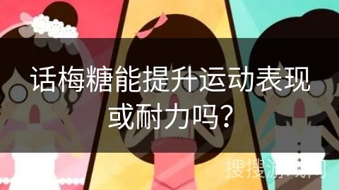 話梅糖能提升運動表現(xiàn)或耐力嗎？