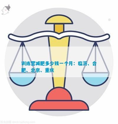 訓練營減肥多少錢一個月：臨沂、合肥、北京、重慶