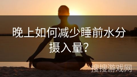 晚上如何減少睡前水分?jǐn)z入量？
