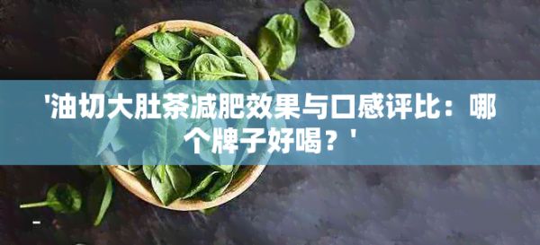 '油切大肚茶减肥效果与口感评比：哪个牌子好喝？'