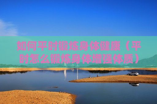 如何平时锻炼身体健康（平时怎么锻炼身体增强体质）