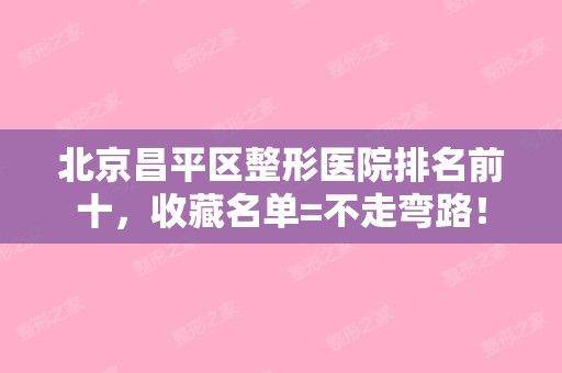 北京昌平區(qū)整形醫(yī)院排名前十，收藏名單=不走彎路！