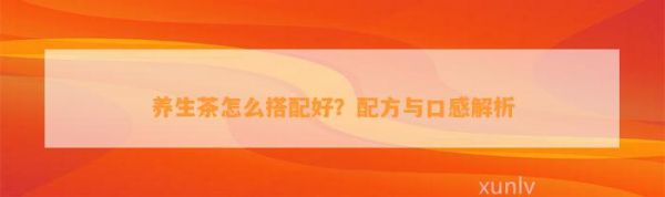 養(yǎng)生茶怎么搭配好？配方與口感解析