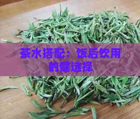 茶水搭配：飯后飲用的健選擇