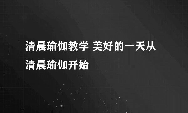 清晨瑜伽教學(xué) 美好的一天從清晨瑜伽開始