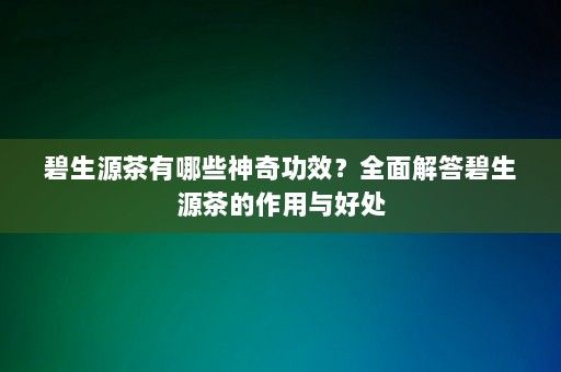 碧生源茶有哪些神奇功效？全面解答碧生源茶的作用與好處-第1張圖片-一起學(xué)知識(shí)網(wǎng)