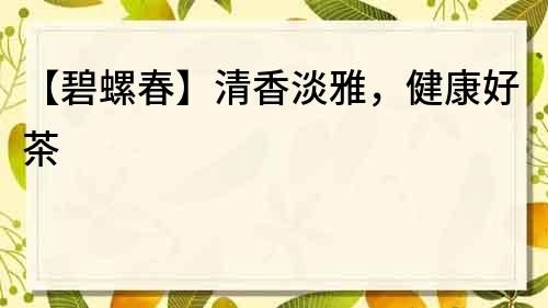 【碧螺春】清香淡雅，健康好茶
