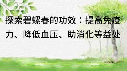 探索碧螺春的功效：提高免疫力、降低血壓、助消化等益處