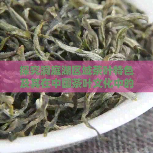 探究洞庭湖區(qū)域茶葉特色及其在中國茶葉文化中的地位