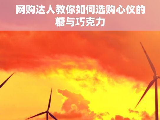 網(wǎng)購達(dá)人教你如何選購心儀的糖與巧克力
