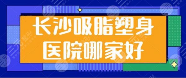长沙无痛吸脂塑身医院哪家好?排名前三:梵童,华韩,美莱口碑实力双在线!