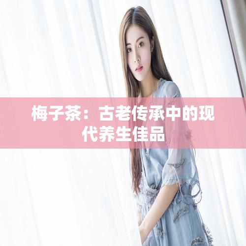 梅子茶：古老傳承中的現(xiàn)代養(yǎng)生佳品
