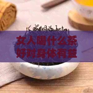 女人喝什么茶好對身體有益：補氣血美容養(yǎng)顏的推薦