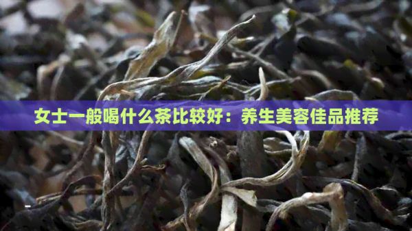 女士一般喝什么茶比較好：養(yǎng)生美容佳品推薦
