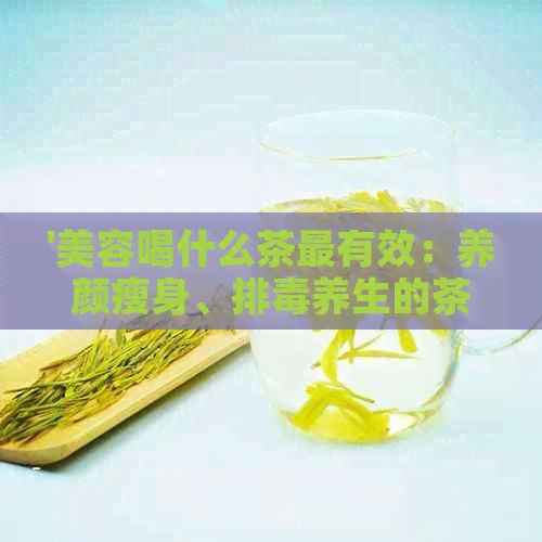 '美容喝什么茶最有效：養(yǎng)顏瘦身、排養(yǎng)生的茶品推薦'