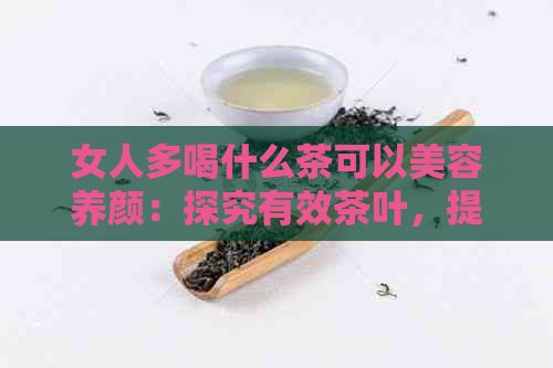 女人多喝什么茶可以美容養(yǎng)顏：探究有效茶葉，提升肌膚亮度