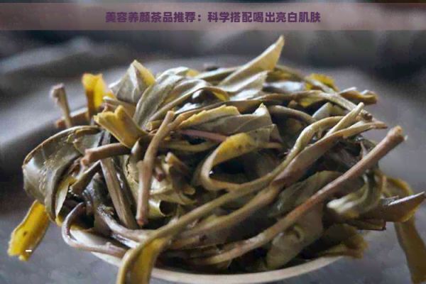 美容養(yǎng)顏茶品推薦：科學(xué)搭配喝出亮白肌膚