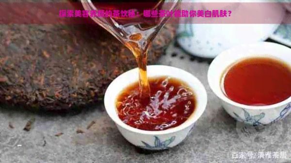 探索美容養(yǎng)顏的茶飲秘：哪些茶葉能助你美白肌膚？