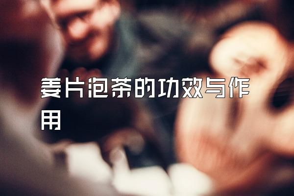 姜片泡茶的功效與作用