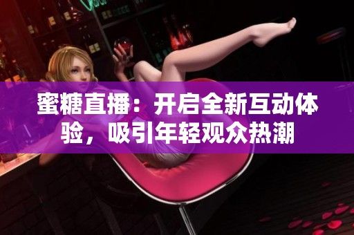 蜜糖直播：開啟全新互動(dòng)體驗(yàn)，吸引年輕觀眾熱潮