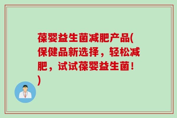 葆嬰益生菌產(chǎn)品(保健品新選擇，輕松，試試葆嬰益生菌！)
