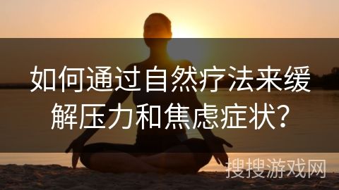 如何通过自然疗法来缓解压力和焦虑症状？