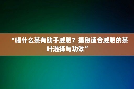 “喝什么茶有助于减肥？揭秘适合减肥的茶叶选择与功效”-第1张图片-一起学知识网