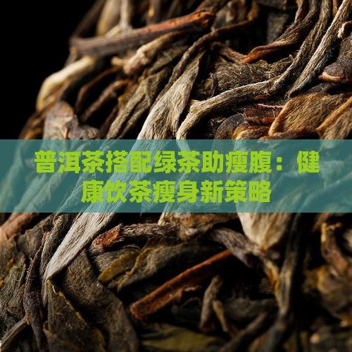 普洱茶搭配綠茶助瘦腹：健康飲茶瘦身新策略