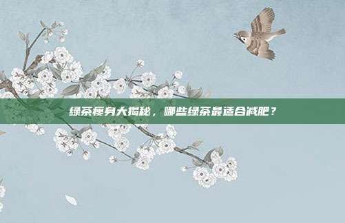 綠茶瘦身大揭秘，哪些綠茶最適合減肥？