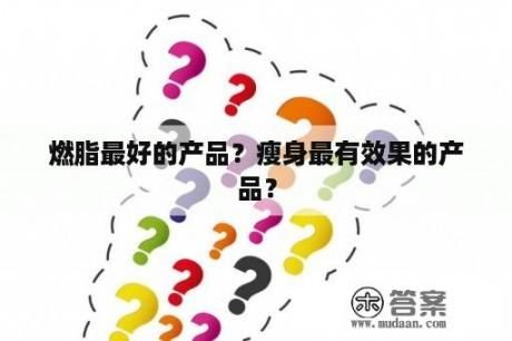 燃脂最好的產(chǎn)品？瘦身最有效果的產(chǎn)品？