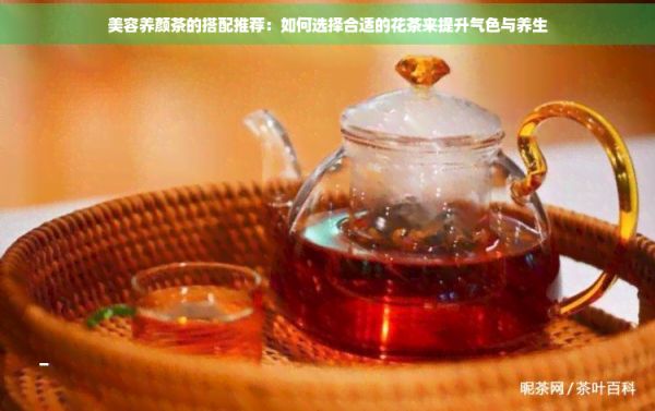 美容养颜茶的搭配推荐：如何选择合适的花茶来提升气色与养生