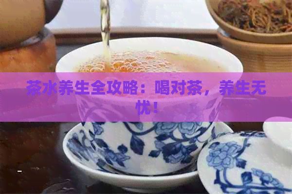 茶水養(yǎng)生全攻略：喝對茶，養(yǎng)生無憂！