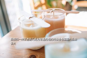 我想找一种洋酒是巧克力味道的喝的时候香香甜甜的后劲很大