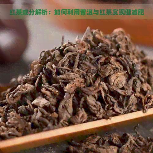 紅茶成分解析：如何利用普洱與紅茶實(shí)現(xiàn)健減肥