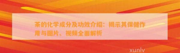 茶的化学成分及功效介绍：揭示其保健作用与图片、视频全面解析