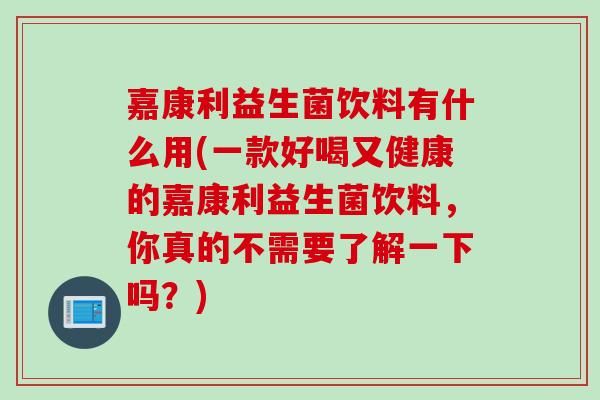 嘉康利益生菌饮料有什么用(一款好喝又健康的嘉康利益生菌饮料，你真的不需要了解一下吗？)