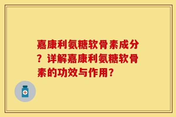 嘉康利氨糖软骨素成分？详解嘉康利氨糖软骨素的功效与作用？