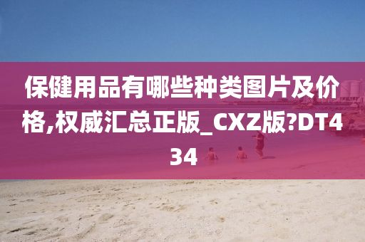 保健用品有哪些種類圖片及價(jià)格,權(quán)威匯總正版_CXZ版?DT434