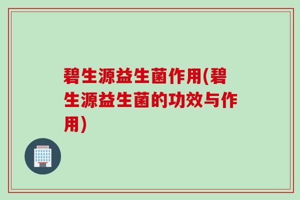 碧生源益生菌作用(碧生源益生菌的功效与作用)