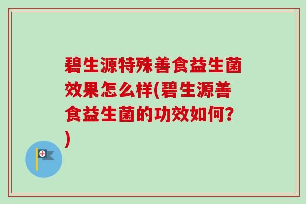 碧生源特殊善食益生菌效果怎么樣(碧生源善食益生菌的功效如何？)