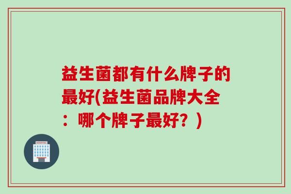 益生菌都有什么牌子的好(益生菌品牌大全：哪個(gè)牌子好？)