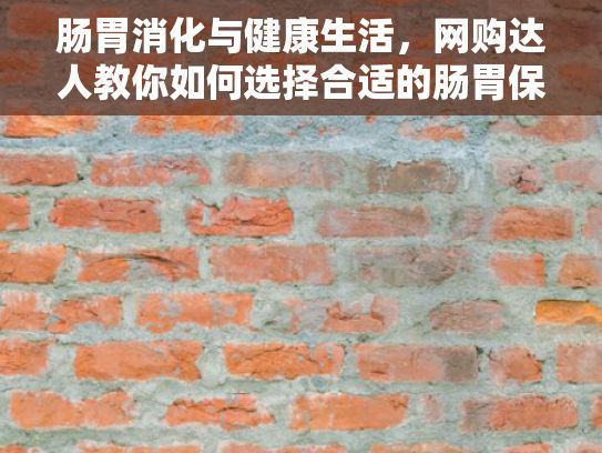 肠胃消化与健康生活，网购达人教你如何选择合适的肠胃保健品