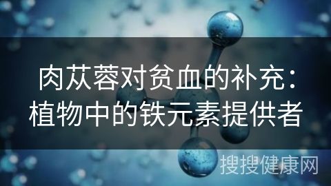 肉蓯蓉對(duì)貧血的補(bǔ)充：植物中的鐵元素提供者