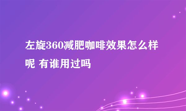 左旋360減肥咖啡效果怎么樣呢 有誰用過嗎