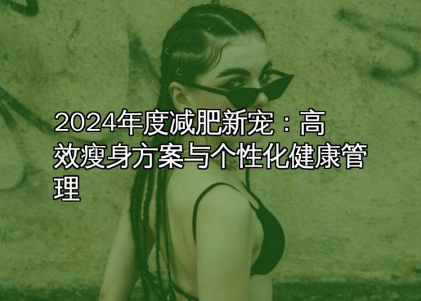 2024年度減肥新寵：高效瘦身方案與個(gè)性化健康管理