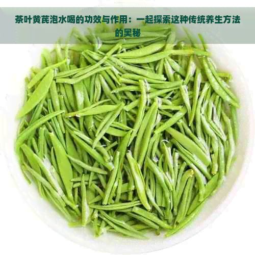 茶葉黃芪泡水喝的功效與作用：一起探索這種傳統(tǒng)養(yǎng)生方法的奧秘