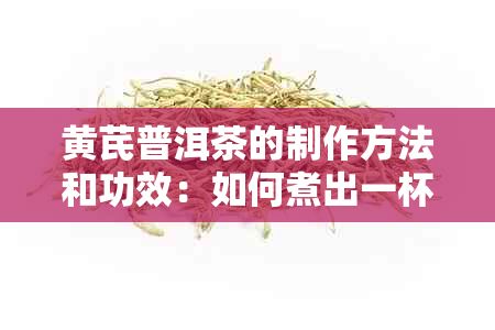 黄芪普洱茶的制作方法和功效:如何煮出一杯健美味的茶?